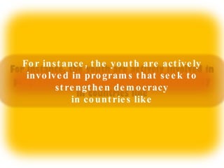 For instance, the youth are actively involved in programs that seek to strengthen democracy in countries like 