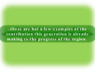 ..these are but a few examples of the contribution this generation is already making to the progress of the region.  