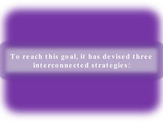 To reach this goal, it has devised three interconnected strategies: 