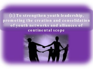 (1) To strengthen youth leadership, promoting the creation and consolidation of youth networks and alliances of continental scope 
