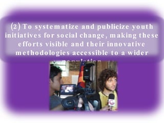 (2) To systematize and publicize youth initiatives for social change, making these efforts visible and their innovative methodologies accessible to a wider population 