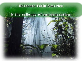 Recreate Latin America Is the callenge of our generation.. 