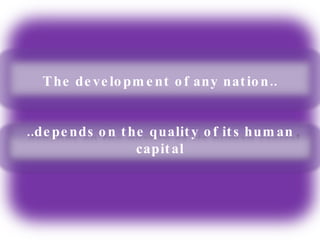 The development of any nation.. ..depends on the quality of its human capital 