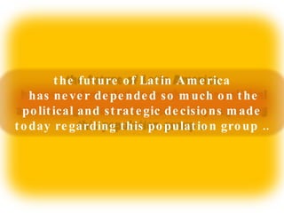 the future of Latin America has never depended so much on the political and strategic decisions made today regarding this population group .. 