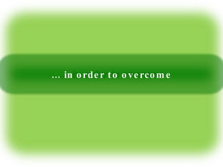 …  in order to overcome 
