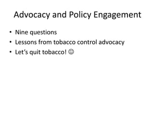 Advocacy and Policy Engagement
• Nine questions
• Lessons from tobacco control advocacy
• Let’s quit tobacco! 
 