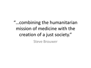 “…combining the humanitarian
 mission of medicine with the
  creation of a just society.”
         Steve Brouwer
 
