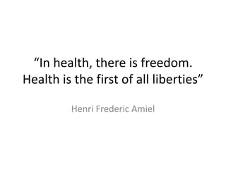 “In health, there is freedom.
Health is the first of all liberties”

         Henri Frederic Amiel
 