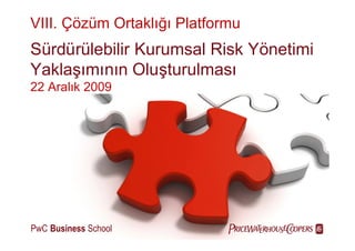 VIII. Çözüm Ortaklıı
                  ğ Platformu
Sürdürülebilir Kurumsal Risk Yönetimi
      ı n
Yaklaş nı Oluş
       mı          turulması
22 Aralı 2009
       k




PwC Business School               
 