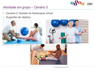 23© Copyright IBM Corporation 2020.
• Cenário 3: Sessão de fisioterapia virtual
• Sugestão de objetos:
Atividade em grupo – Cenário 3
 