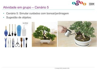 25© Copyright IBM Corporation 2020.
• Cenário 5: Simular cuidados com bonsai/jardinagem
• Sugestão de objetos:
Atividade em grupo – Cenário 5
 