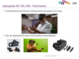 5© Copyright IBM Corporation 2020.
• Fornecedores permitindo rastreamento de partes do corpo
• Uso de dispositivos para instrumentar corpo/objetos
Aplicações RV, RA, RM - Fabricantes
 