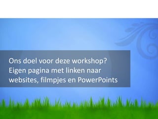 Ons doel voor deze workshop?
Eigen pagina met linken naar
websites, filmpjes en PowerPoints
 