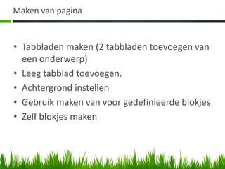 Maken van pagina


• Tabbladen maken (2 tabbladen toevoegen van
  een onderwerp)
• Leeg tabblad toevoegen.
• Achtergrond instellen
• Gebruik maken van voor gedefinieerde blokjes
• Zelf blokjes maken
 