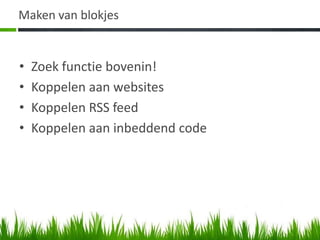 Maken van blokjes


•   Zoek functie bovenin!
•   Koppelen aan websites
•   Koppelen RSS feed
•   Koppelen aan inbeddend code
 