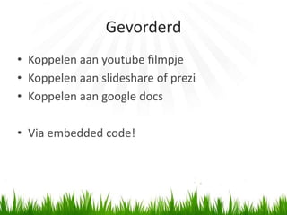Gevorderd
• Koppelen aan youtube filmpje
• Koppelen aan slideshare of prezi
• Koppelen aan google docs

• Via embedded code!
 