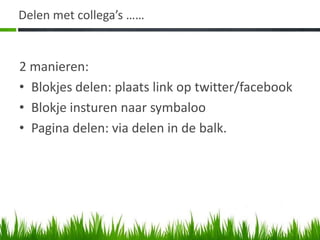 Delen met collega’s ……


2 manieren:
• Blokjes delen: plaats link op twitter/facebook
• Blokje insturen naar symbaloo
• Pagina delen: via delen in de balk.
 