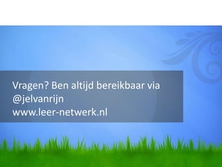 Vragen? Ben altijd bereikbaar via
@jelvanrijn
www.leer-netwerk.nl
 