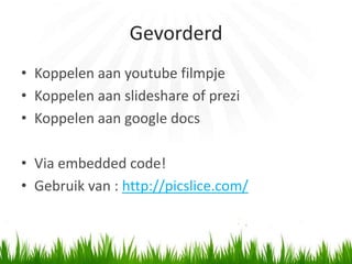 Gevorderd
• Koppelen aan youtube filmpje
• Koppelen aan slideshare of prezi
• Koppelen aan google docs

• Via embedded code!
• Gebruik van : http://picslice.com/
 