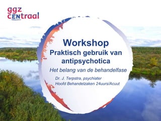 Workshop 
Praktisch gebruik van 
antipsychotica 
Het belang van de behandelfase 
Dr. J. Terpstra, psychiater 
Hoofd Behandelzaken 24uurs/Acuut 
 