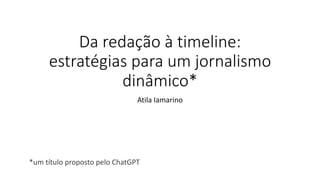 Da redação à timeline:
estratégias para um jornalismo
dinâmico*
Atila Iamarino
*um título proposto pelo ChatGPT
 