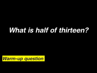 What is half of thirteen?



Warm-up question
 