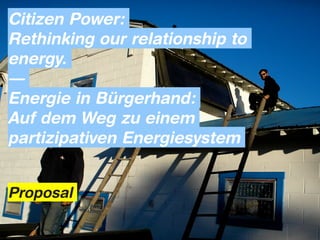 Citizen Power:
Rethinking our relationship to
energy.
—
Energie in Bürgerhand:
Auf dem Weg zu einem
partizipativen Energiesystem


Proposal
 