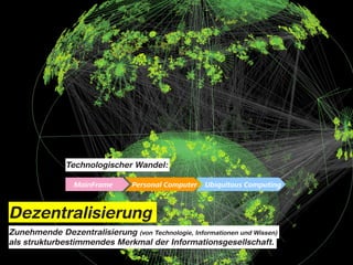 Technologischer Wandel:

                 MainFrame       Personal Computer   Ubiquitous Computing



Dezentralisierung
Zunehmende Dezentralisierung (von Technologie, Informationen und Wissen)
als strukturbestimmendes Merkmal der Informationsgesellschaft.
 