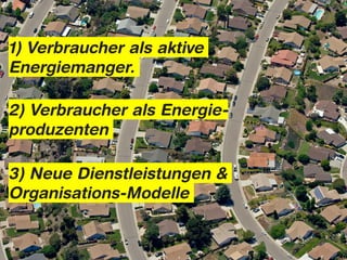 1) Verbraucher als aktive
Energiemanger.

2) Verbraucher als Energie-
produzenten

3) Neue Dienstleistungen &
Organisations-Modelle
 