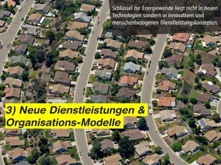 Schlüssel zur Energiewende liegt nicht in neuen
                   Technologien sondern in innovativen und
                   menschenbezogenen Dienstleistungskonzepten.




3) Neue Dienstleistungen &
Organisations-Modelle
 