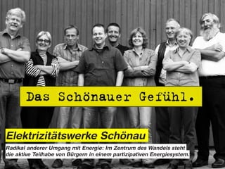 Elektrizitätswerke Schönau
Radikal anderer Umgang mit Energie: Im Zentrum des Wandels steht
die aktive Teilhabe von Bürgern in einem partizipativen Energiesystem.
 