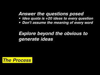 Answer the questions posed
      •	 Idea quota is +20 ideas to every question
      •	 Don’t assume the meaning of every word


      Explore beyond the obvious to
      generate ideas



The Process
 