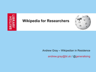 Wikipedia for Researchers




          Andrew Gray – Wikipedian in Residence

              andrew.gray@bl.uk / @generalising
 