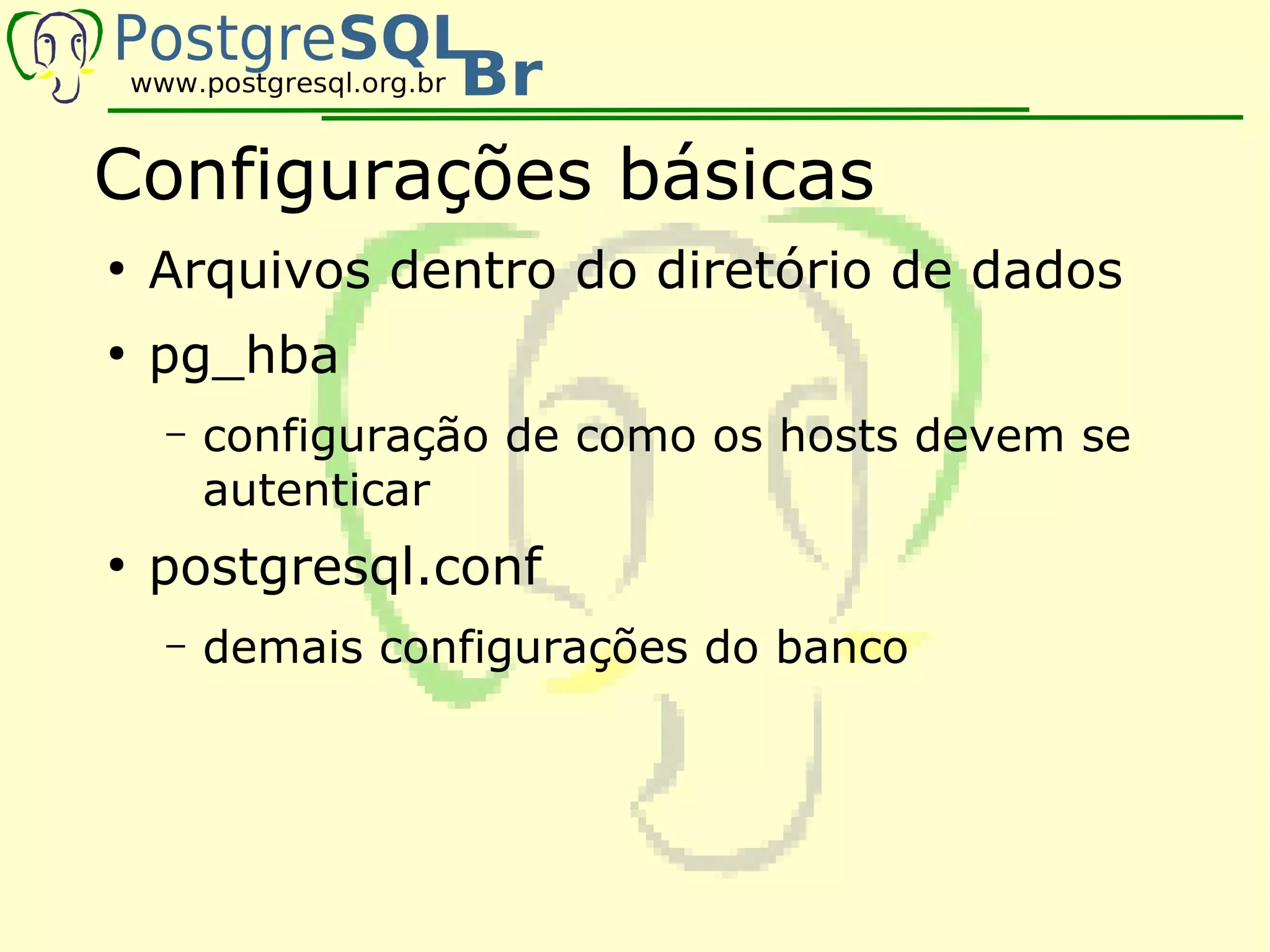 Configurações básicas
●
    Arquivos dentro do diretório de dados
●
    pg_hba
    –   configuração de como os hosts devem se
        autenticar
●
    postgresql.conf
    –   demais configurações do banco
 