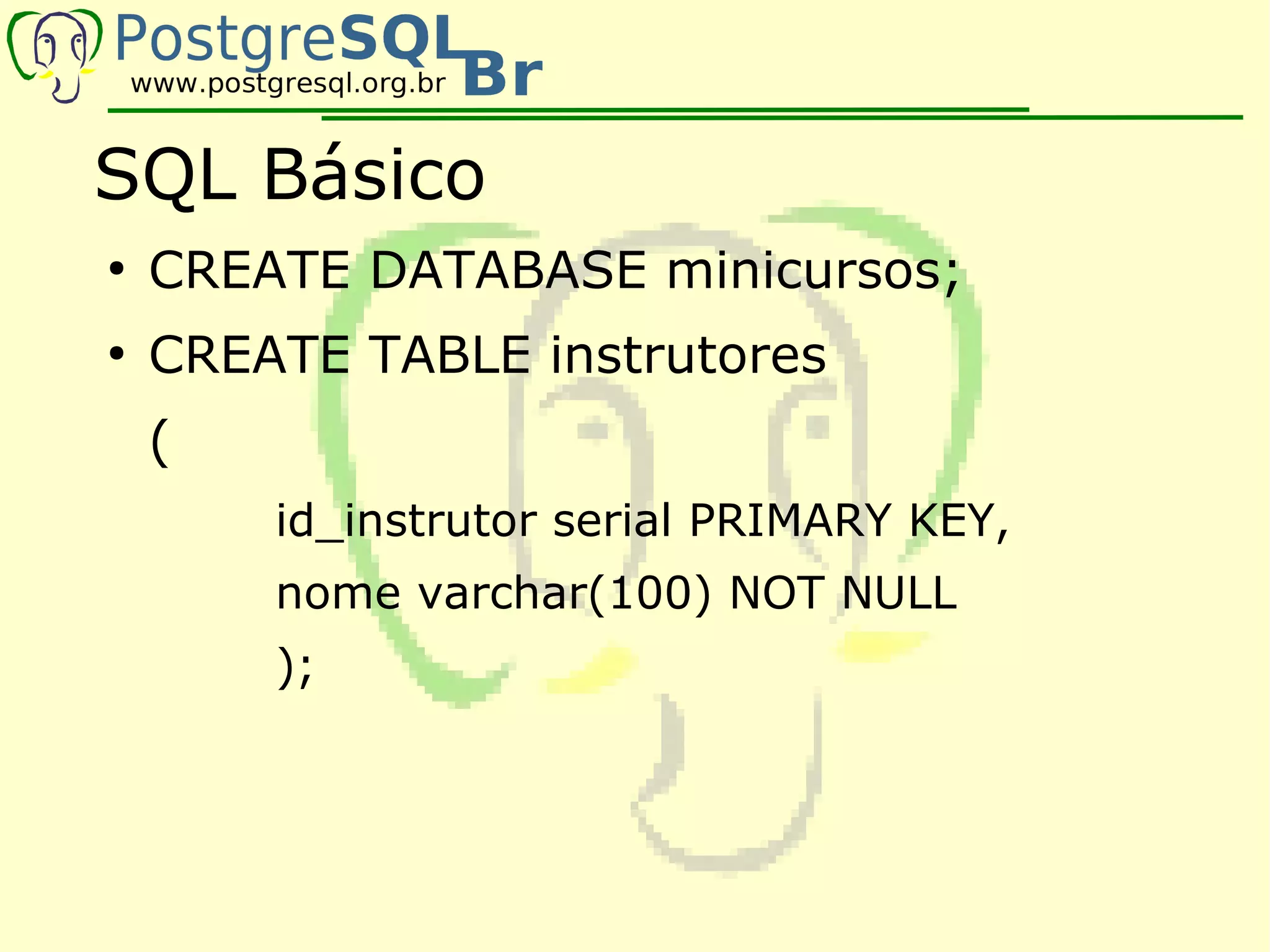 SQL Básico
●
    CREATE DATABASE minicursos;
●
    CREATE TABLE instrutores
    (
        id_instrutor serial PRIMARY KEY,
        nome varchar(100) NOT NULL
        );
 