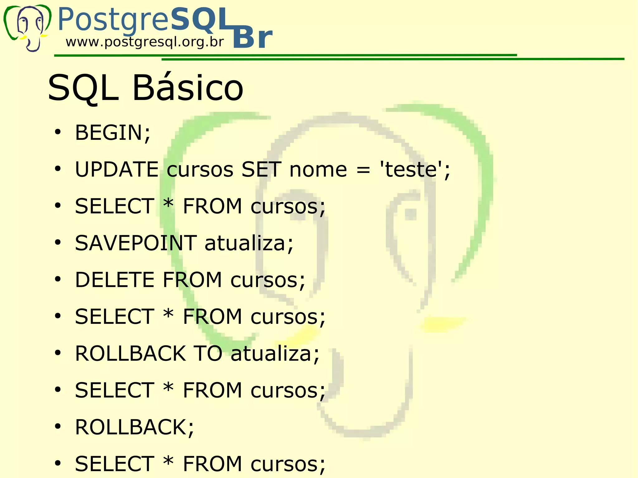 SQL Básico
●
    BEGIN;
●
    UPDATE cursos SET nome = 'teste';
●
    SELECT * FROM cursos;
●
    SAVEPOINT atualiza;
●
    DELETE FROM cursos;
●
    SELECT * FROM cursos;
●
    ROLLBACK TO atualiza;
●
    SELECT * FROM cursos;
●
    ROLLBACK;
●
    SELECT * FROM cursos;
 