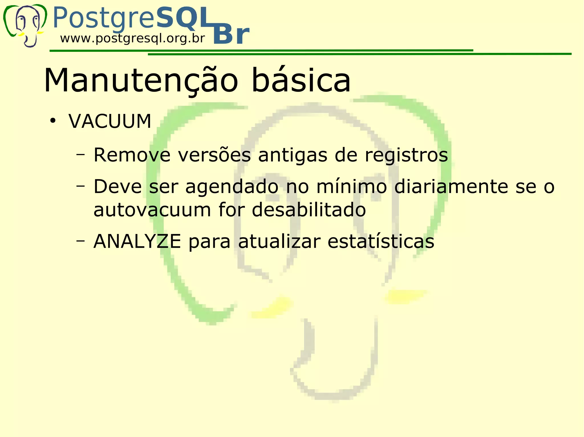 Manutenção básica
●
    VACUUM
    –   Remove versões antigas de registros
    –   Deve ser agendado no mínimo diariamente se o
        autovacuum for desabilitado
    –   ANALYZE para atualizar estatísticas
 