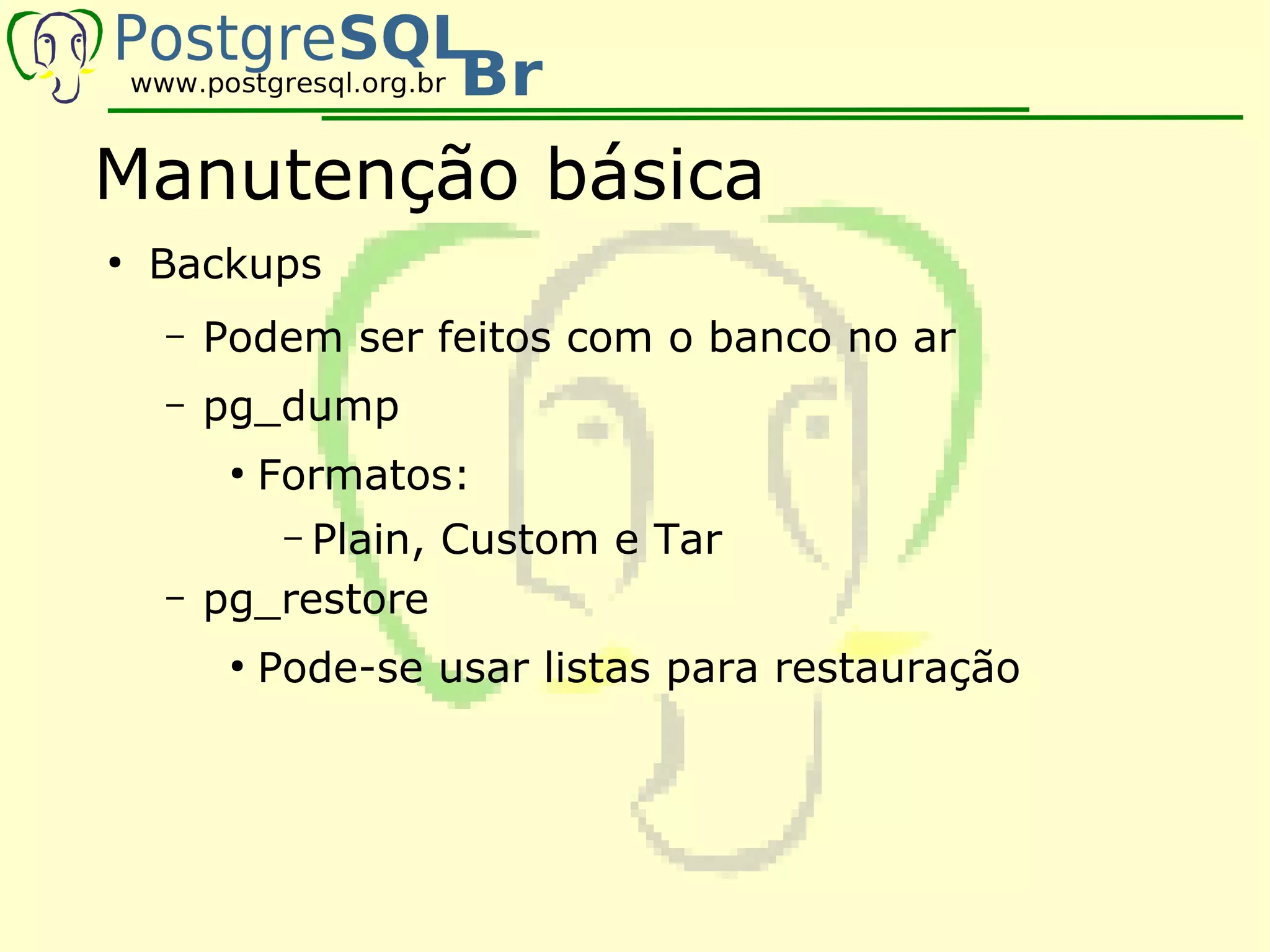 Manutenção básica
●
    Backups
    –   Podem ser feitos com o banco no ar
    –   pg_dump
         ●
             Formatos:
             Plain, Custom e Tar
              –
    –   pg_restore
         ●
             Pode-se usar listas para restauração
 