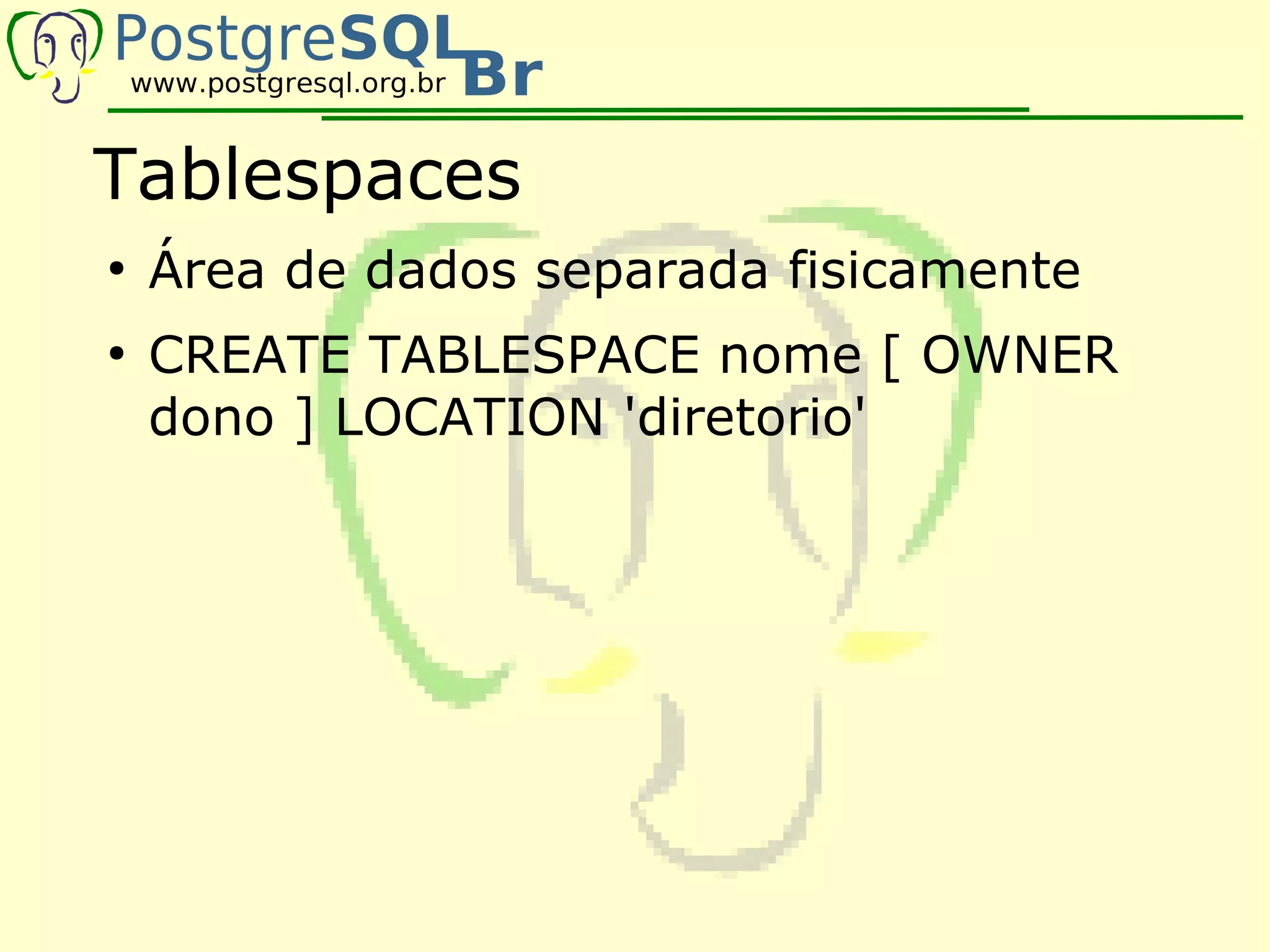 Tablespaces
●
    Área de dados separada fisicamente
●
    CREATE TABLESPACE nome [ OWNER
    dono ] LOCATION 'diretorio'
 