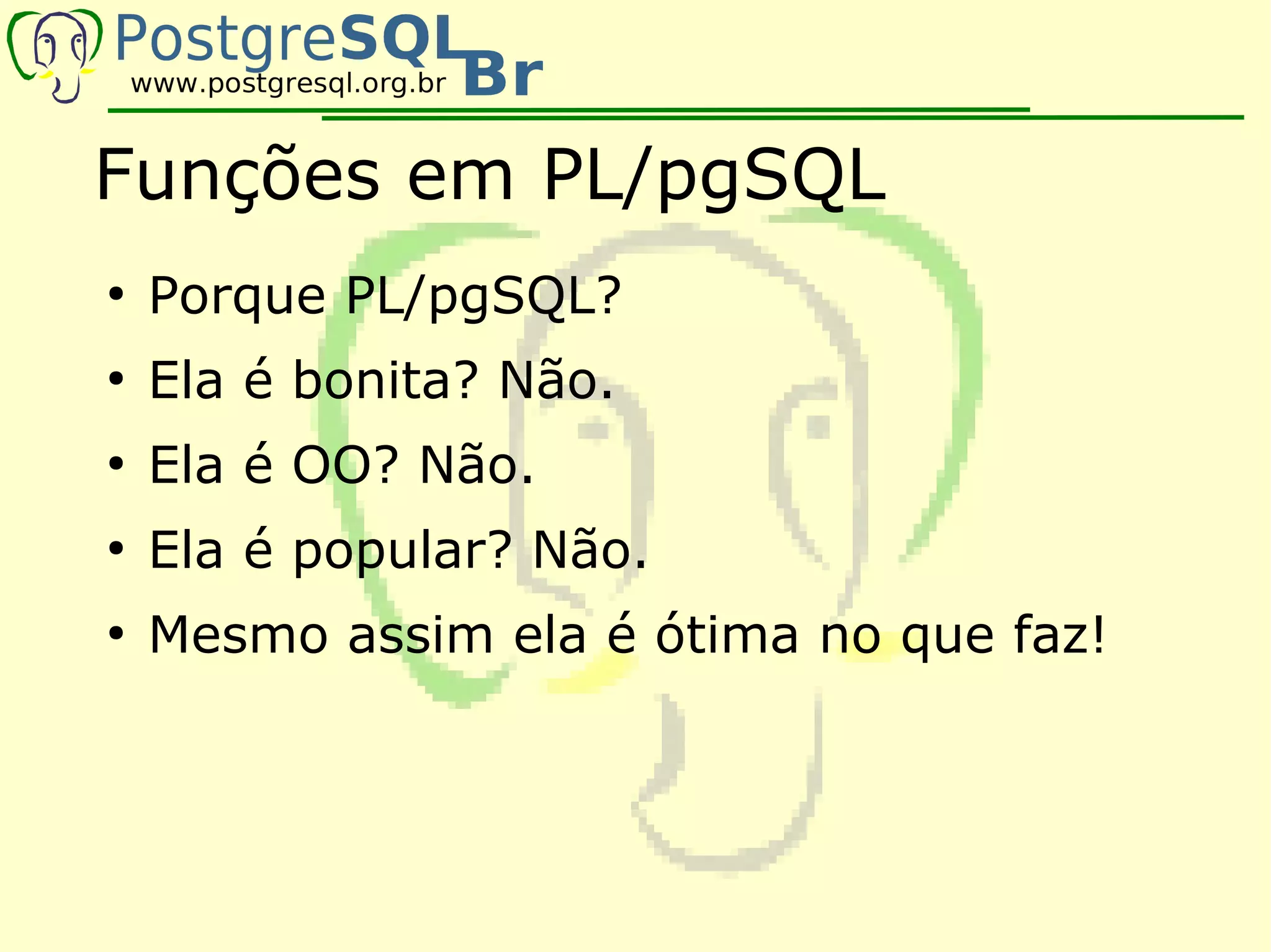 Funções em PL/pgSQL
●
    Porque PL/pgSQL?
●
    Ela é bonita? Não.
●
    Ela é OO? Não.
●
    Ela é popular? Não.
●
    Mesmo assim ela é ótima no que faz!
 
