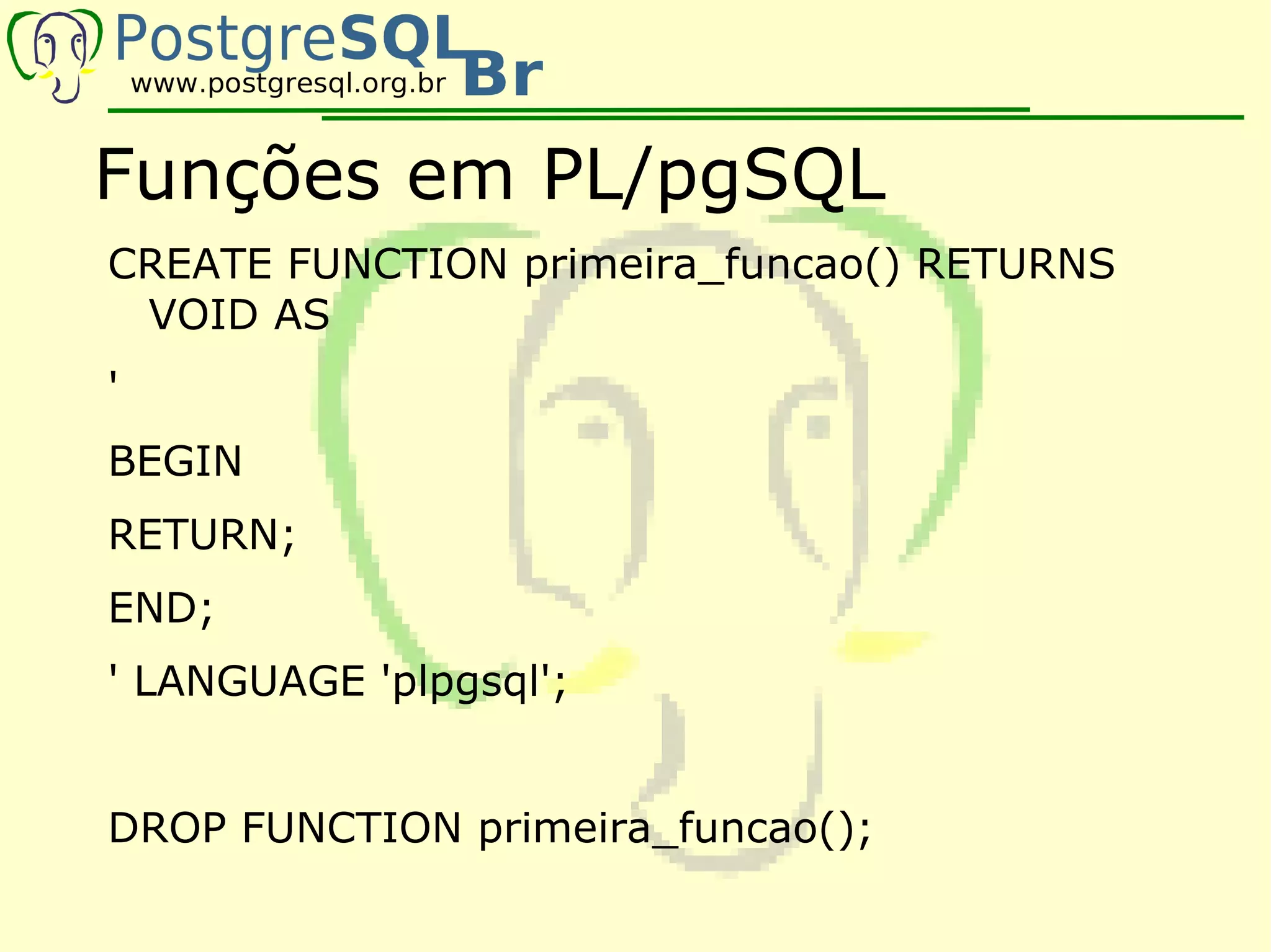 Funções em PL/pgSQL
CREATE FUNCTION primeira_funcao() RETURNS
 VOID AS
'
BEGIN
RETURN;
END;
' LANGUAGE 'plpgsql';


DROP FUNCTION primeira_funcao();
 
