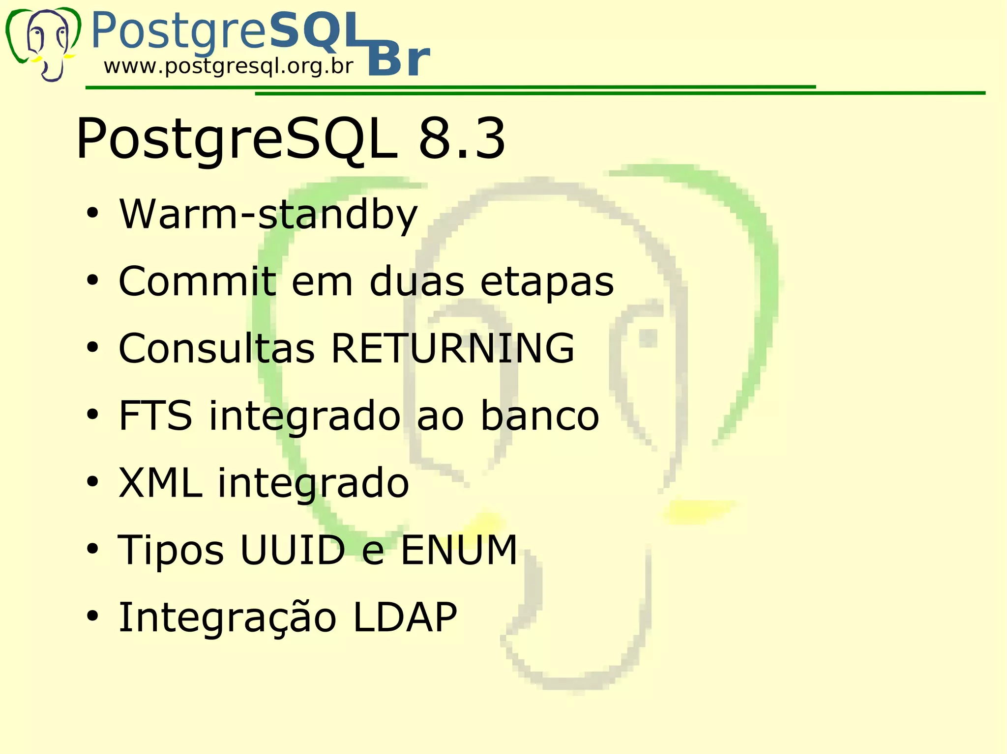 PostgreSQL 8.3
●
    Warm-standby
●
    Commit em duas etapas
●
    Consultas RETURNING
●
    FTS integrado ao banco
●
    XML integrado
●
    Tipos UUID e ENUM
●
    Integração LDAP
 