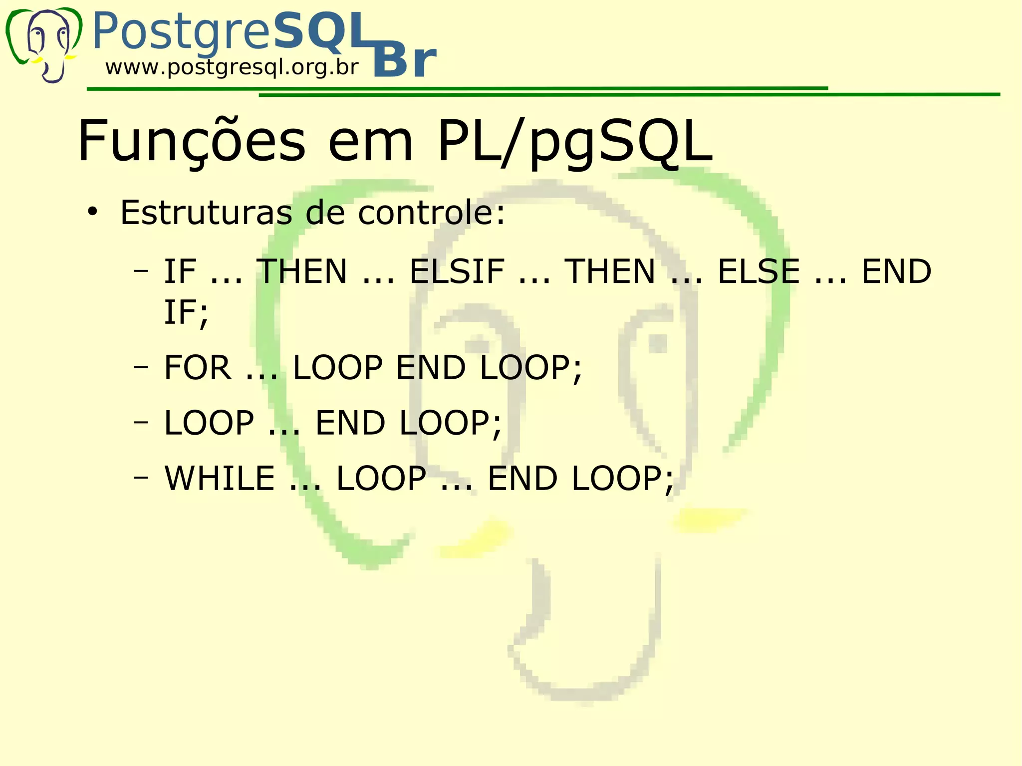 Funções em PL/pgSQL
●
    Estruturas de controle:
    –   IF ... THEN ... ELSIF ... THEN ... ELSE ... END
        IF;
    –   FOR ... LOOP END LOOP;
    –   LOOP ... END LOOP;
    –   WHILE ... LOOP ... END LOOP;
 