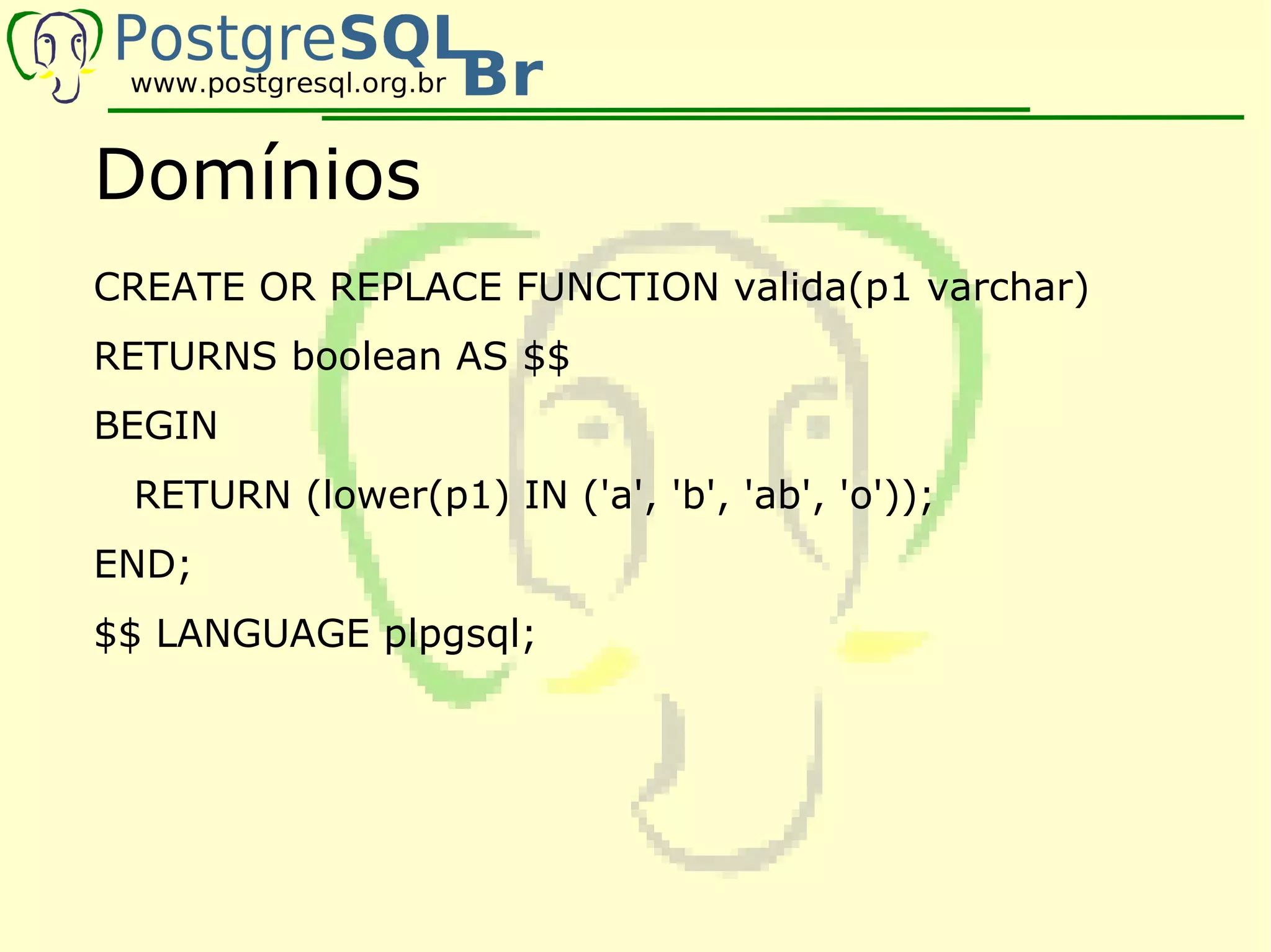 Domínios
CREATE OR REPLACE FUNCTION valida(p1 varchar)
RETURNS boolean AS $$
BEGIN
 RETURN (lower(p1) IN ('a', 'b', 'ab', 'o'));
END;
$$ LANGUAGE plpgsql;
 