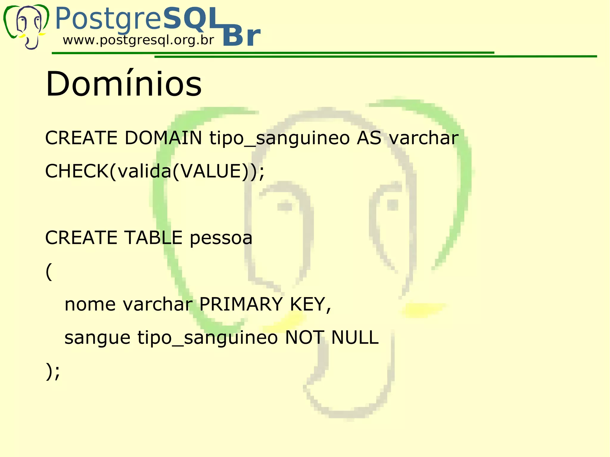 Domínios
CREATE DOMAIN tipo_sanguineo AS varchar
CHECK(valida(VALUE));


CREATE TABLE pessoa
(
     nome varchar PRIMARY KEY,
     sangue tipo_sanguineo NOT NULL
);
 