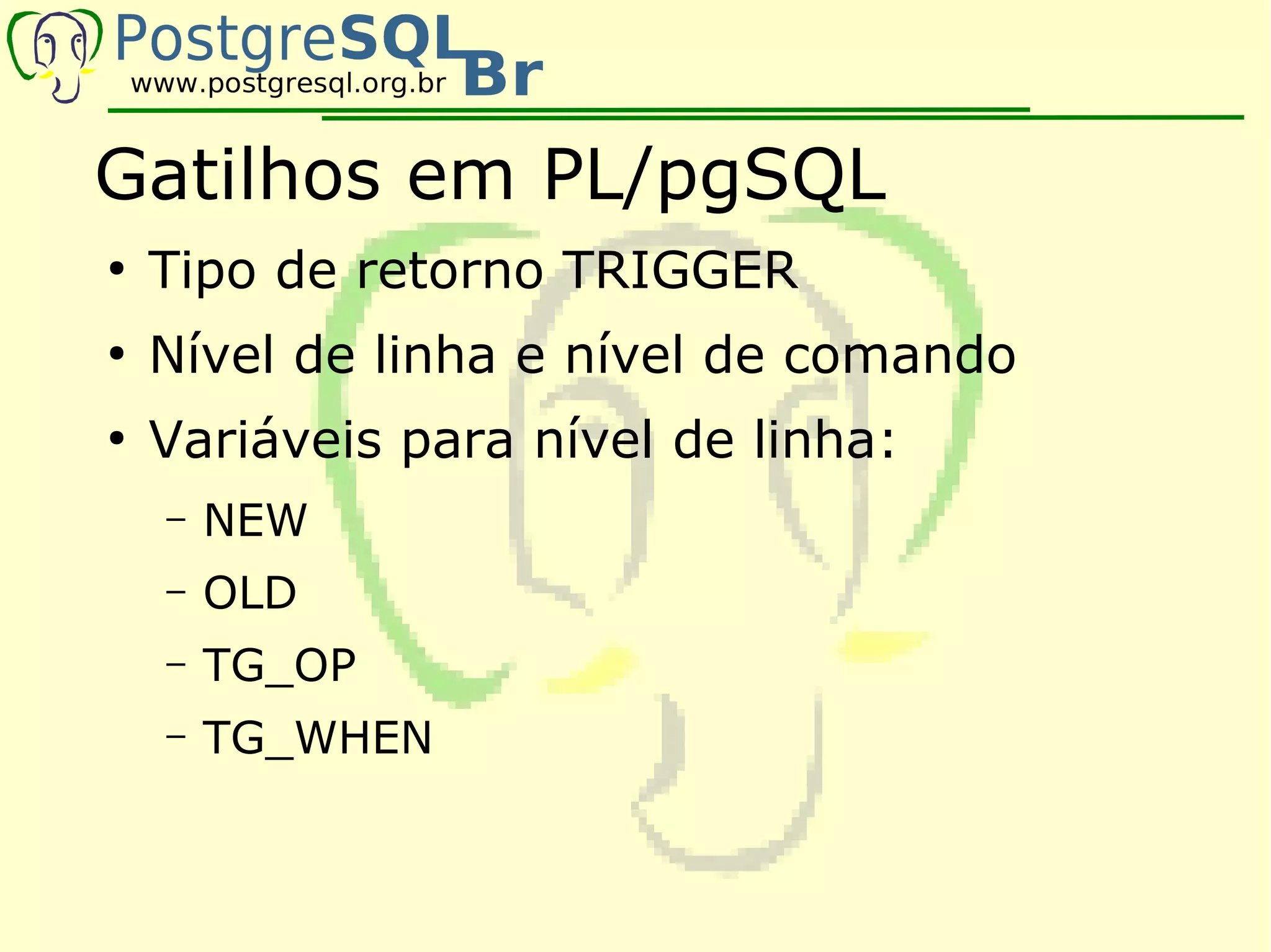 Gatilhos em PL/pgSQL
●
    Tipo de retorno TRIGGER
●
    Nível de linha e nível de comando
●
    Variáveis para nível de linha:
    –   NEW
    –   OLD
    –   TG_OP
    –   TG_WHEN
 