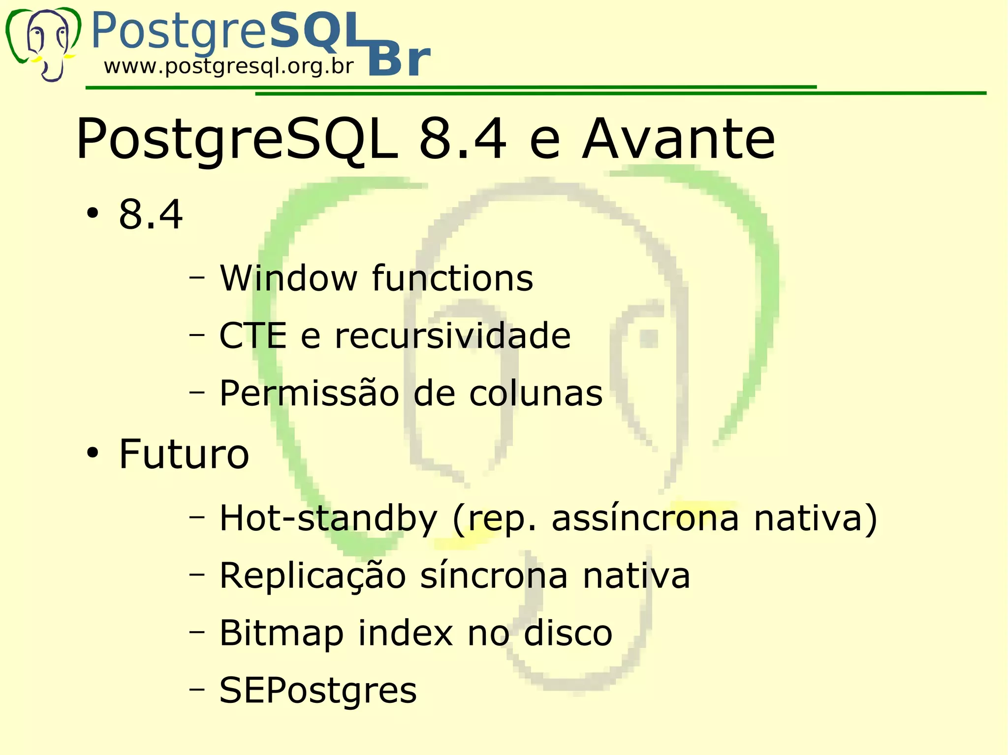 PostgreSQL 8.4 e Avante
●
    8.4
          –   Window functions
          –   CTE e recursividade
          –   Permissão de colunas
●
    Futuro
          –   Hot-standby (rep. assíncrona nativa)
          –   Replicação síncrona nativa
          –   Bitmap index no disco
          –   SEPostgres
 