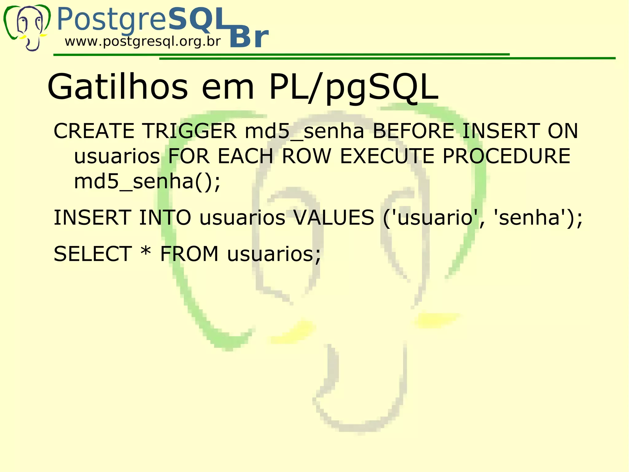 Gatilhos em PL/pgSQL
CREATE TRIGGER md5_senha BEFORE INSERT ON
 usuarios FOR EACH ROW EXECUTE PROCEDURE
 md5_senha();
INSERT INTO usuarios VALUES ('usuario', 'senha');
SELECT * FROM usuarios;
 