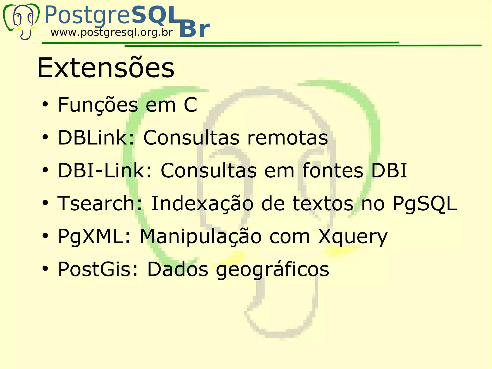 Extensões
●
    Funções em C
●
    DBLink: Consultas remotas
●
    DBI-Link: Consultas em fontes DBI
●
    Tsearch: Indexação de textos no PgSQL
●
    PgXML: Manipulação com Xquery
●
    PostGis: Dados geográficos
 