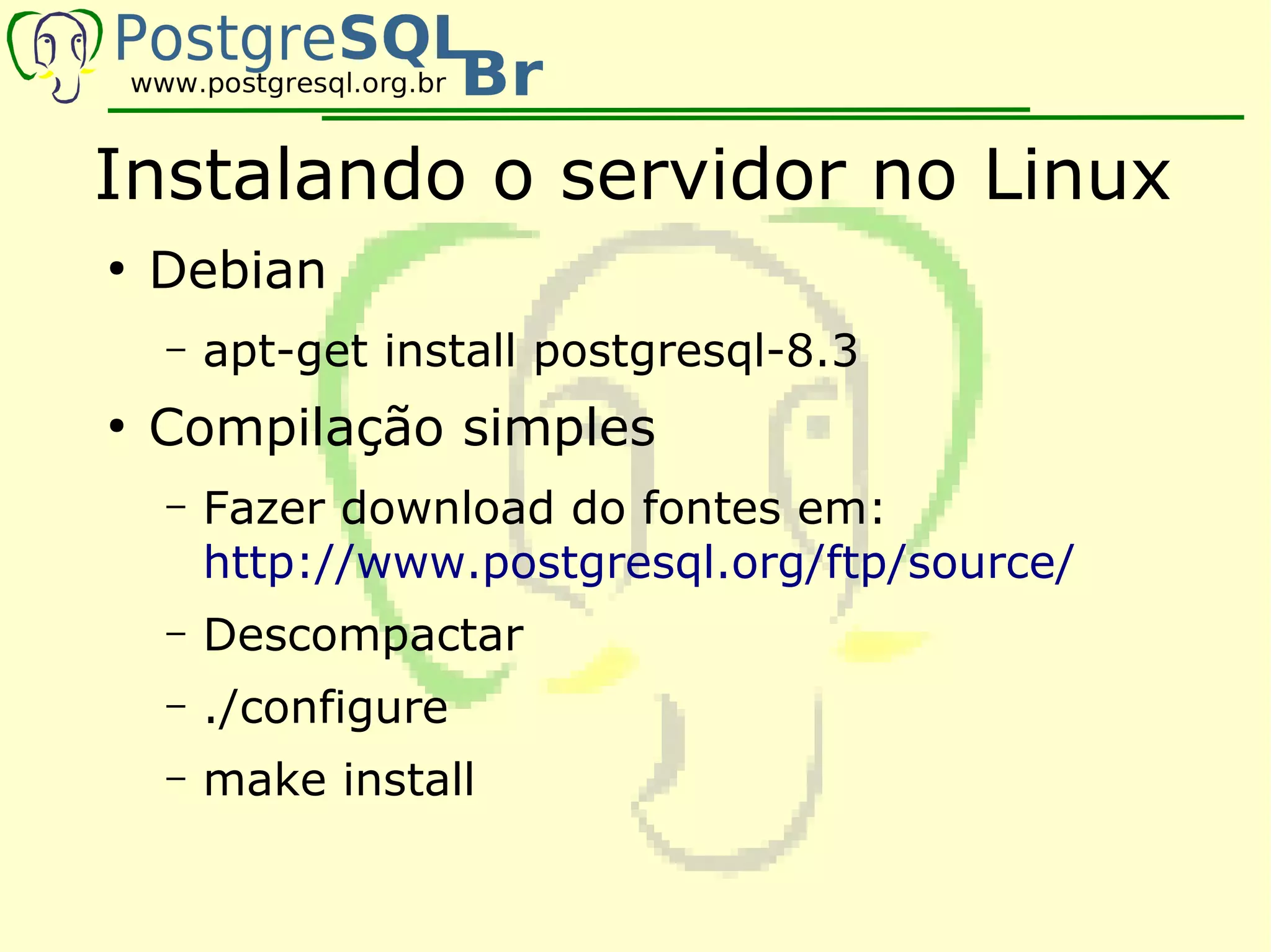 Instalando o servidor no Linux
●
    Debian
    –   apt-get install postgresql-8.3
●
    Compilação simples
    –   Fazer download do fontes em:
        http://www.postgresql.org/ftp/source/
    –   Descompactar
    –   ./configure
    –   make install
 